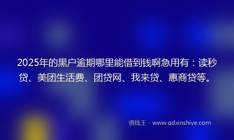 2025年的黑户逾期哪里能借到钱啊急用有：读秒贷、美团生活费、团贷网、我来贷、惠商贷等。