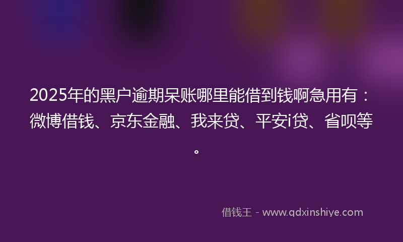 2025年的黑户逾期呆账哪里能借到钱啊急用有：微博借钱、京东金融、我来贷、平安i贷、省呗等。