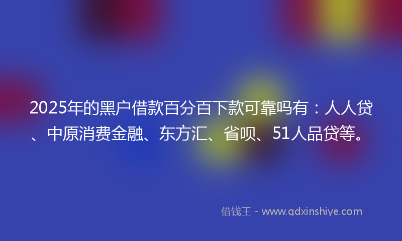 2025年的黑户借款百分百下款可靠吗有：人人贷、中原消费金融、东方汇、省呗、51人品贷等。