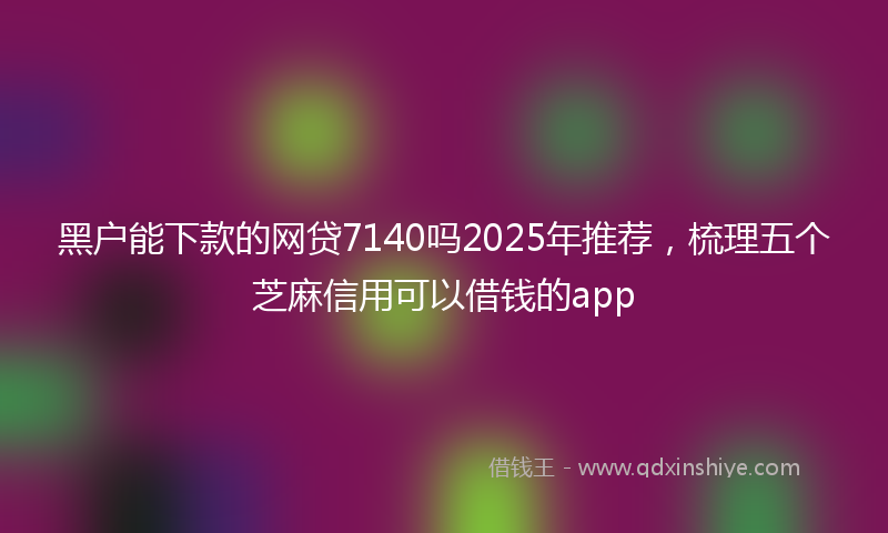黑户能下款的网贷7140吗2025年推荐，梳理五个芝麻信用可以借钱的app