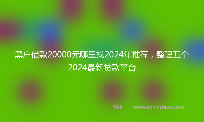 黑户借款20000元哪里找2024年推荐，整理五个2024最新贷款平台