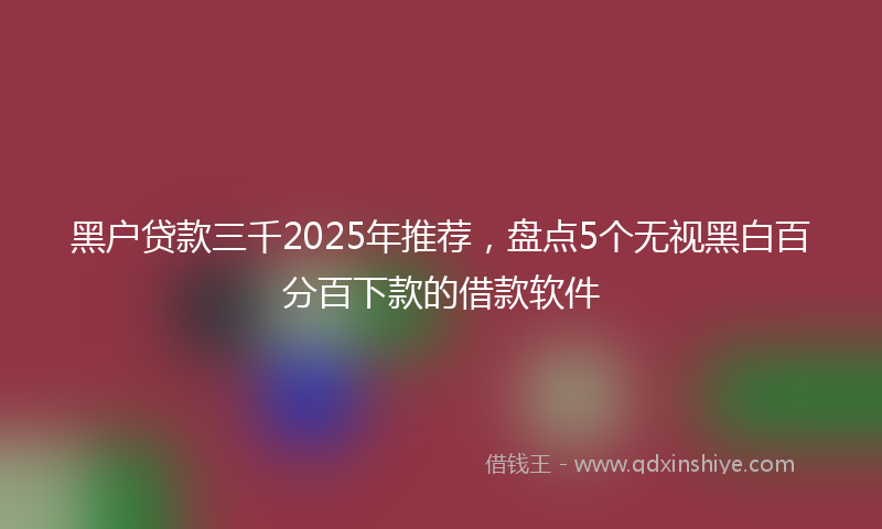 黑户贷款三千2025年推荐，盘点5个无视黑白百分百下款的借款软件