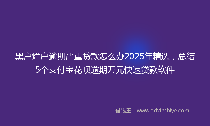 黑户烂户逾期严重贷款怎么办2025年精选，总结5个支付宝花呗逾期万元快速贷款软件