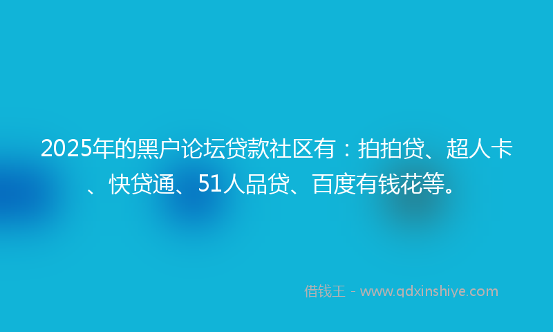 2025年的黑户论坛贷款社区有：拍拍贷、超人卡、快贷通、51人品贷、百度有钱花等。