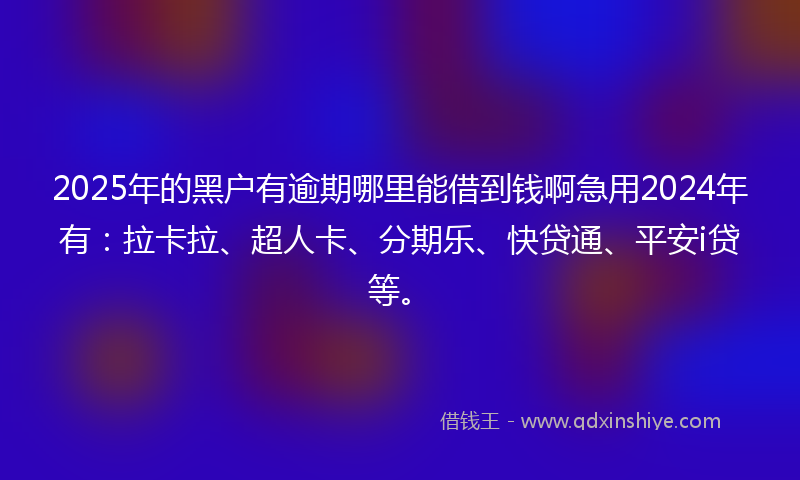 2025年的黑户有逾期哪里能借到钱啊急用2024年有：拉卡拉、超人卡、分期乐、快贷通、平安i贷等。