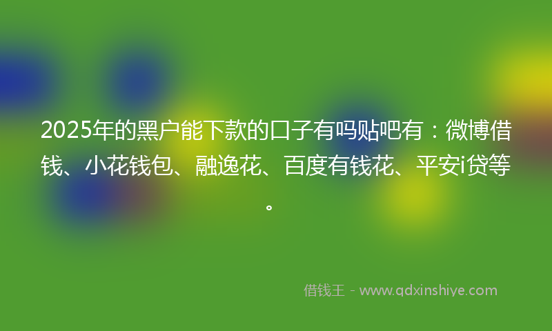 2025年的黑户能下款的口子有吗贴吧有：微博借钱、小花钱包、融逸花、百度有钱花、平安i贷等。