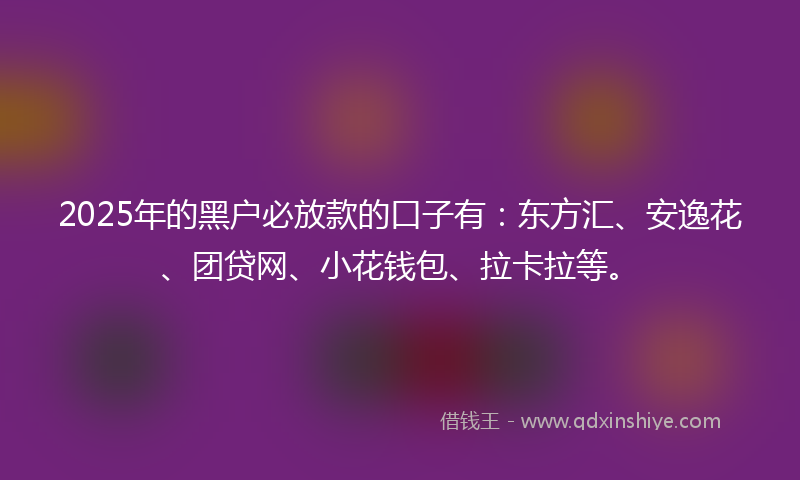 2025年的黑户必放款的口子有：东方汇、安逸花、团贷网、小花钱包、拉卡拉等。