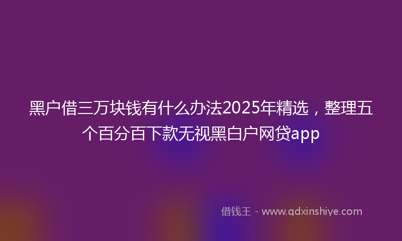 黑户借三万块钱有什么办法2025年精选，整理五个百分百下款无视黑白户网贷app