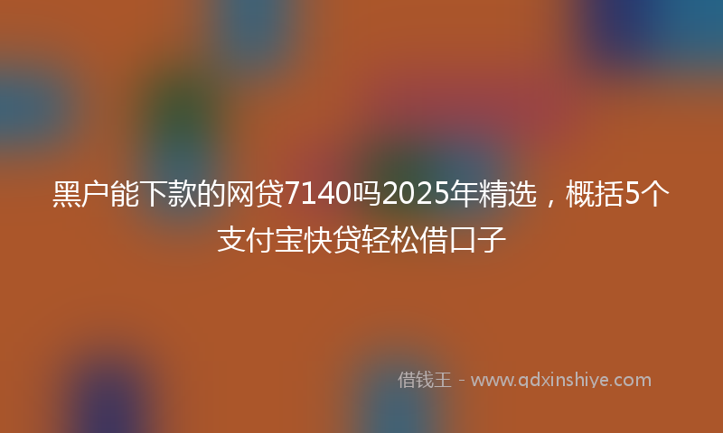 黑户能下款的网贷7140吗2025年精选，概括5个支付宝快贷轻松借口子