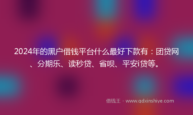2024年的黑户借钱平台什么最好下款有：团贷网、分期乐、读秒贷、省呗、平安i贷等。