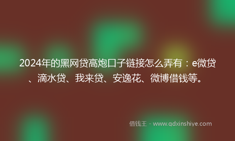 2024年的黑网贷高炮口子链接怎么弄有：e微贷、滴水贷、我来贷、安逸花、微博借钱等。