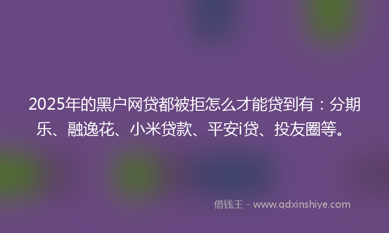 2025年的黑户网贷都被拒怎么才能贷到有：分期乐、融逸花、小米贷款、平安i贷、投友圈等。