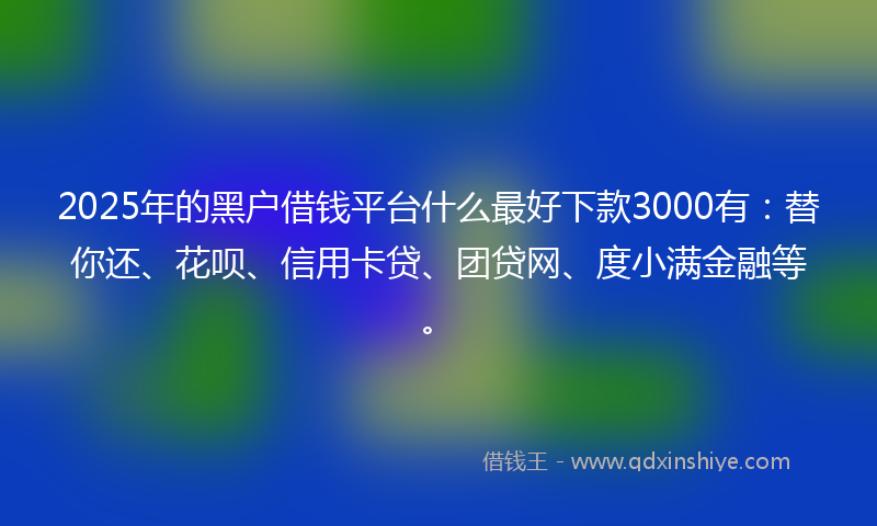 2025年的黑户借钱平台什么最好下款3000有：替你还、花呗、信用卡贷、团贷网、度小满金融等。