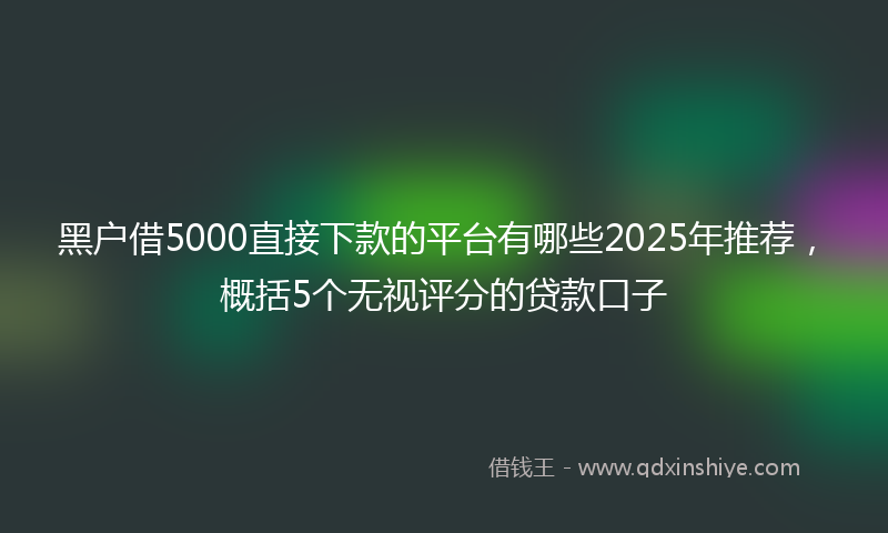 黑户借5000直接下款的平台有哪些2025年推荐，概括5个无视评分的贷款口子