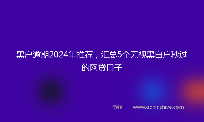 黑户逾期2024年推荐，汇总5个无视黑白户秒过的网贷口子