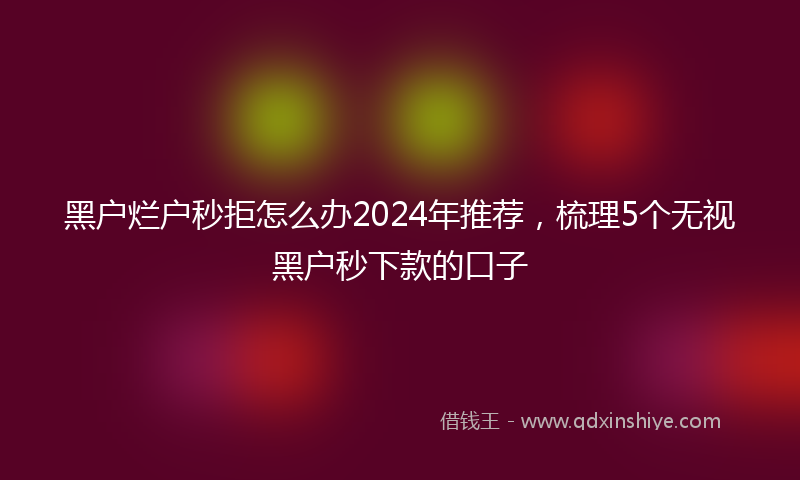 黑户烂户秒拒怎么办2024年推荐，梳理5个无视黑户秒下款的口子