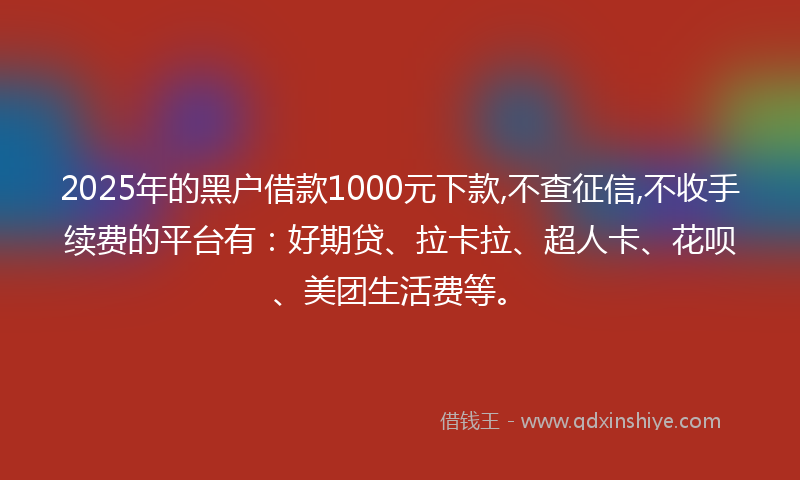 2025年的黑户借款1000元下款,不查征信,不收手续费的平台有：好期贷、拉卡拉、超人卡、花呗、美团生活费等。