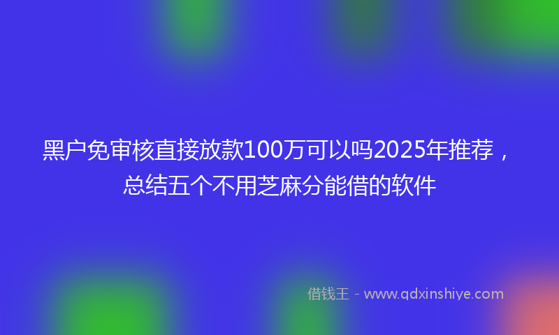 黑户免审核直接放款100万可以吗2025年推荐，总结五个不用芝麻分能借的软件