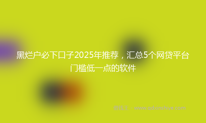 黑烂户必下口子2025年推荐，汇总5个网贷平台门槛低一点的软件