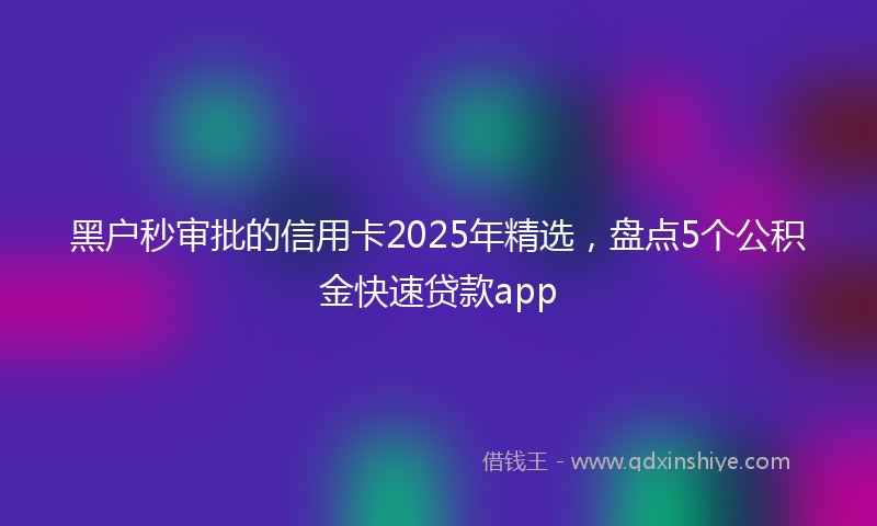 黑户秒审批的信用卡2025年精选，盘点5个公积金快速贷款app