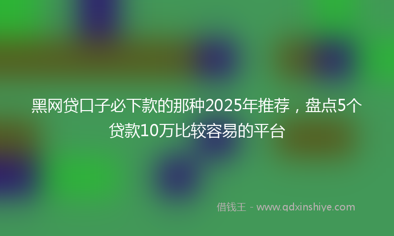 黑网贷口子必下款的那种2025年推荐，盘点5个贷款10万比较容易的平台