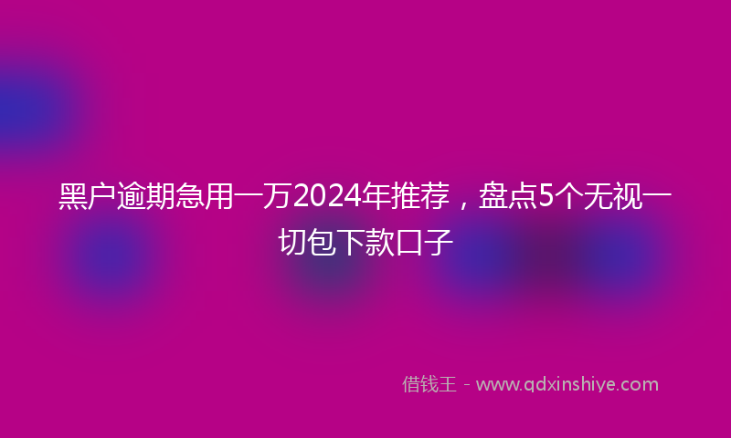黑户逾期急用一万2024年推荐，盘点5个无视一切包下款口子