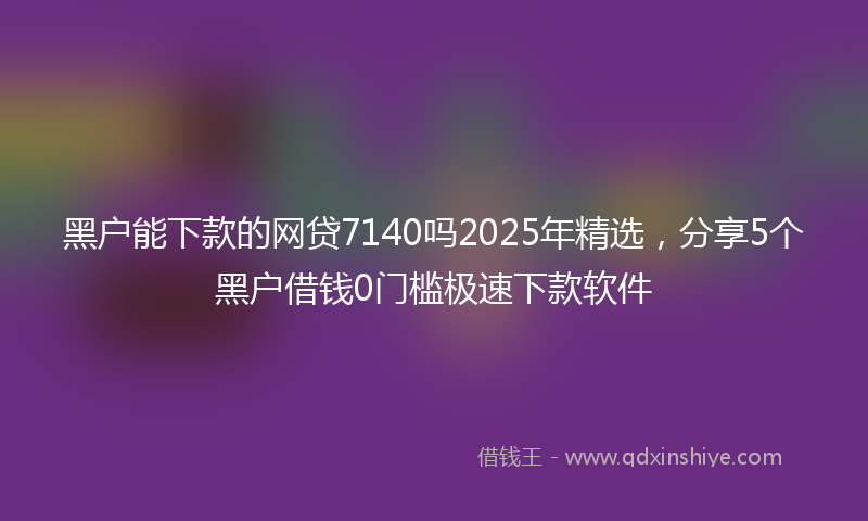 黑户能下款的网贷7140吗2025年精选，分享5个黑户借钱0门槛极速下款软件