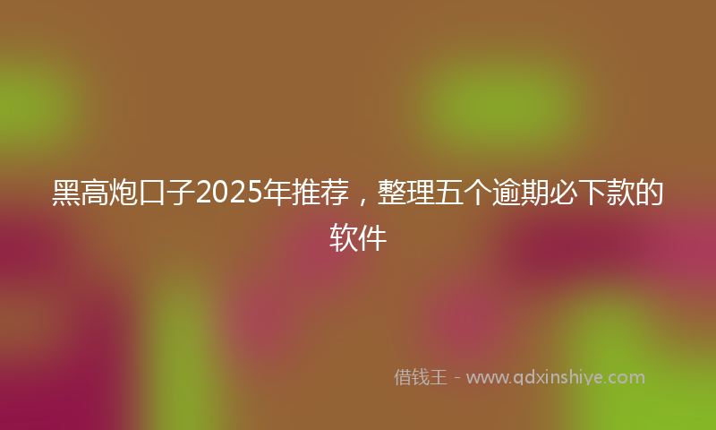 黑高炮口子2025年推荐，整理五个逾期必下款的软件
