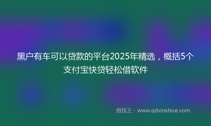 黑户有车可以贷款的平台2025年精选，概括5个支付宝快贷轻松借软件
