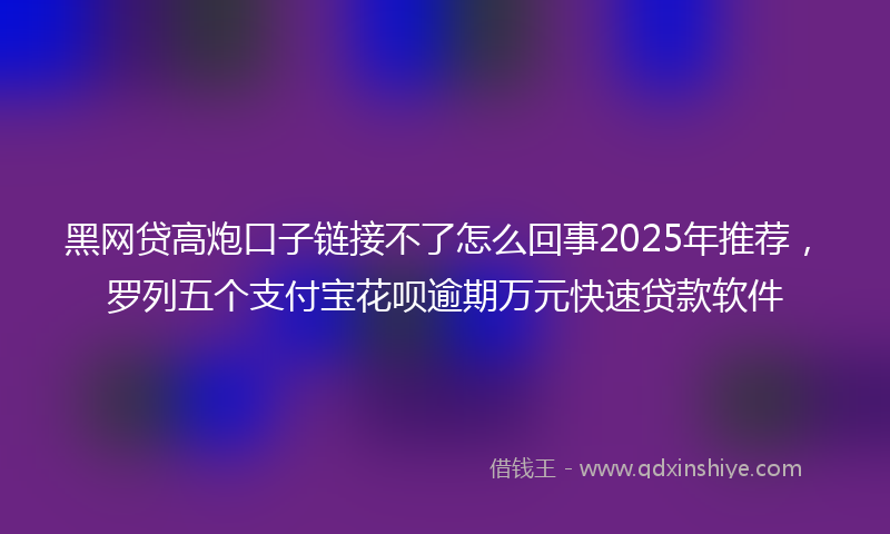 黑网贷高炮口子链接不了怎么回事2025年推荐，罗列五个支付宝花呗逾期万元快速贷款软件