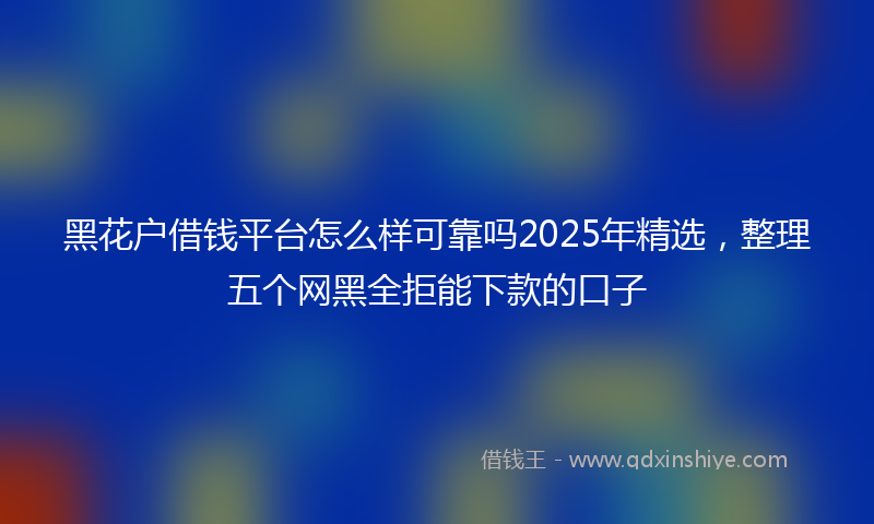 黑花户借钱平台怎么样可靠吗2025年精选，整理五个网黑全拒能下款的口子