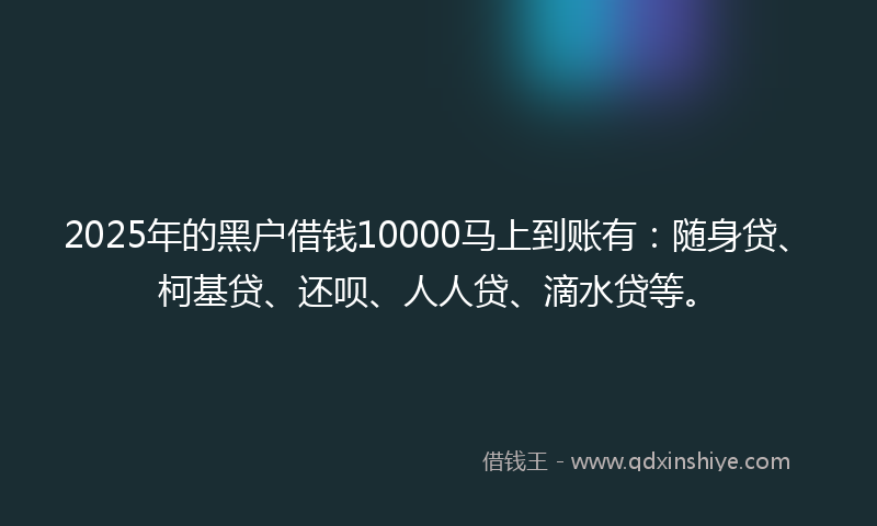 2025年的黑户借钱10000马上到账有：随身贷、柯基贷、还呗、人人贷、滴水贷等。