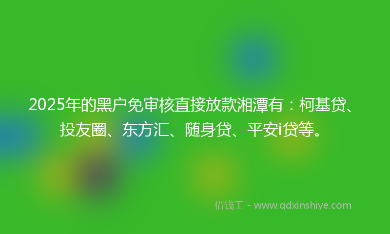 2025年的黑户免审核直接放款湘潭有：柯基贷、投友圈、东方汇、随身贷、平安i贷等。