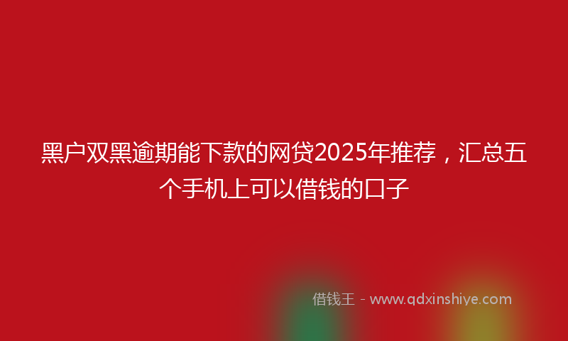 黑户双黑逾期能下款的网贷2025年推荐，汇总五个手机上可以借钱的口子