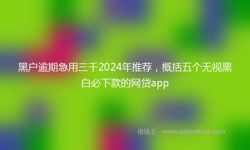 黑户逾期急用三千2024年推荐，概括五个无视黑白必下款的网贷app