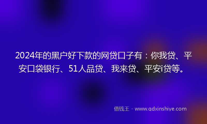 2024年的黑户好下款的网贷口子有：你我贷、平安口袋银行、51人品贷、我来贷、平安i贷等。