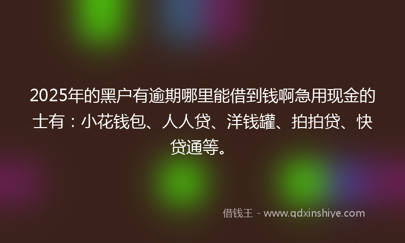 2025年的黑户有逾期哪里能借到钱啊急用现金的士有：小花钱包、人人贷、洋钱罐、拍拍贷、快贷通等。