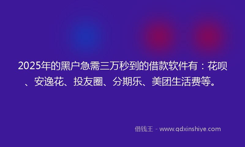 2025年的黑户急需三万秒到的借款软件有：花呗、安逸花、投友圈、分期乐、美团生活费等。