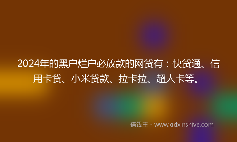 2024年的黑户烂户必放款的网贷有：快贷通、信用卡贷、小米贷款、拉卡拉、超人卡等。