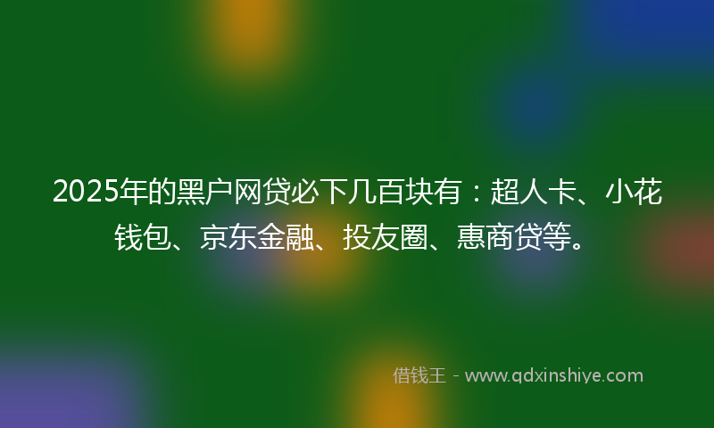 2025年的黑户网贷必下几百块有：超人卡、小花钱包、京东金融、投友圈、惠商贷等。