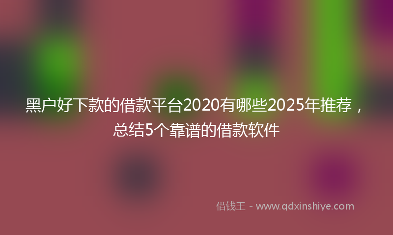 黑户好下款的借款平台2020有哪些2025年推荐，总结5个靠谱的借款软件