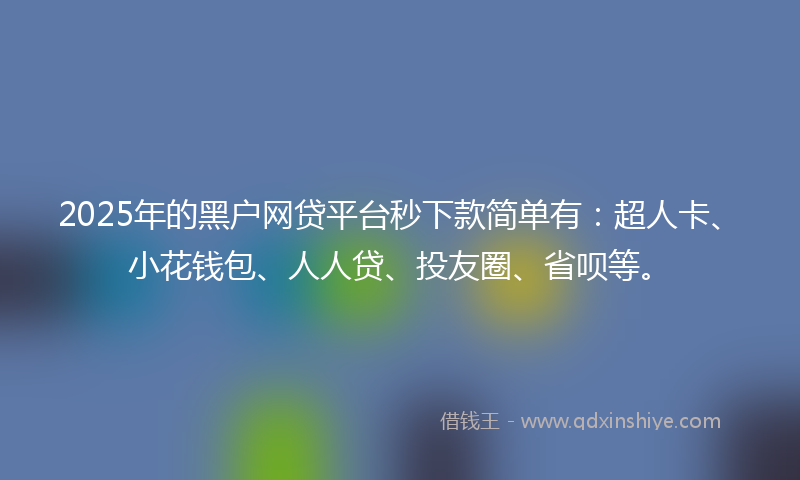 2025年的黑户网贷平台秒下款简单有：超人卡、小花钱包、人人贷、投友圈、省呗等。