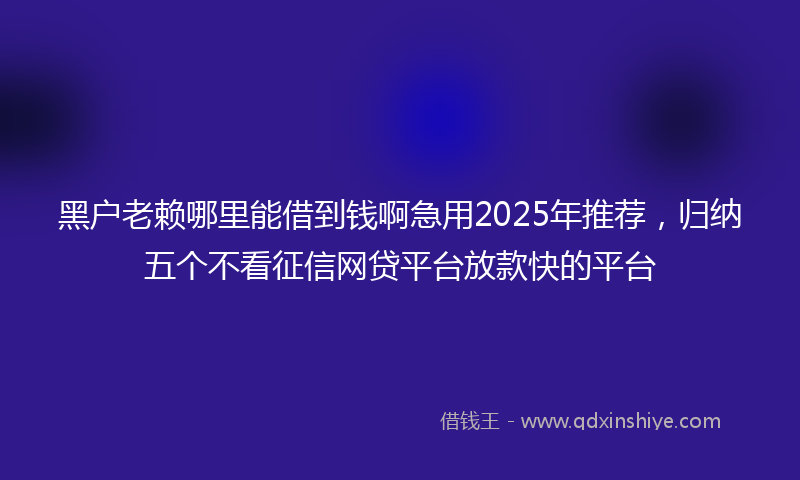黑户老赖哪里能借到钱啊急用2025年推荐，归纳五个不看征信网贷平台放款快的平台