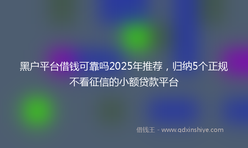黑户平台借钱可靠吗2025年推荐，归纳5个正规不看征信的小额贷款平台
