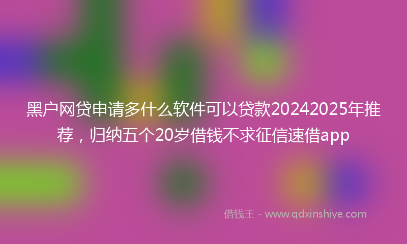 黑户网贷申请多什么软件可以贷款20242025年推荐，归纳五个20岁借钱不求征信速借app