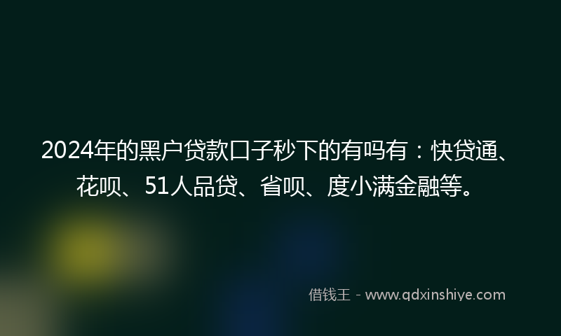 2024年的黑户贷款口子秒下的有吗有：快贷通、花呗、51人品贷、省呗、度小满金融等。