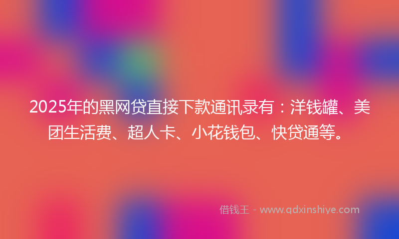 2025年的黑网贷直接下款通讯录有：洋钱罐、美团生活费、超人卡、小花钱包、快贷通等。