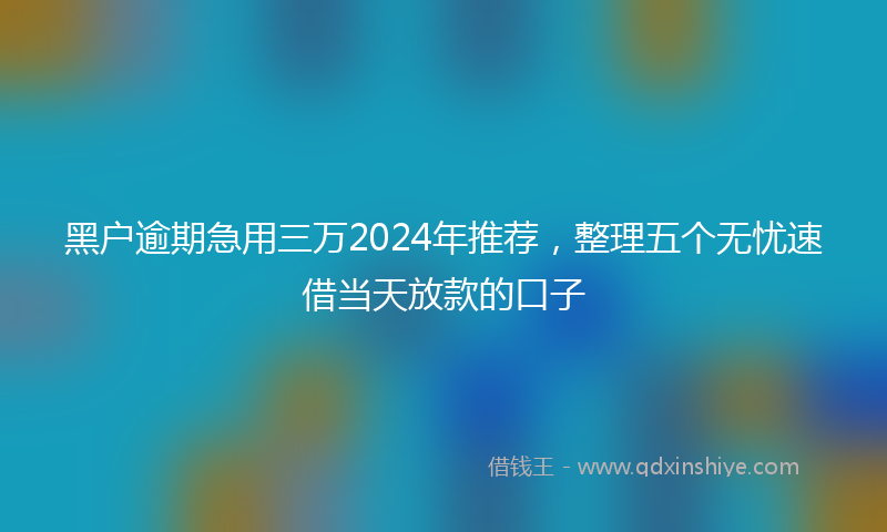 黑户逾期急用三万2024年推荐，整理五个无忧速借当天放款的口子