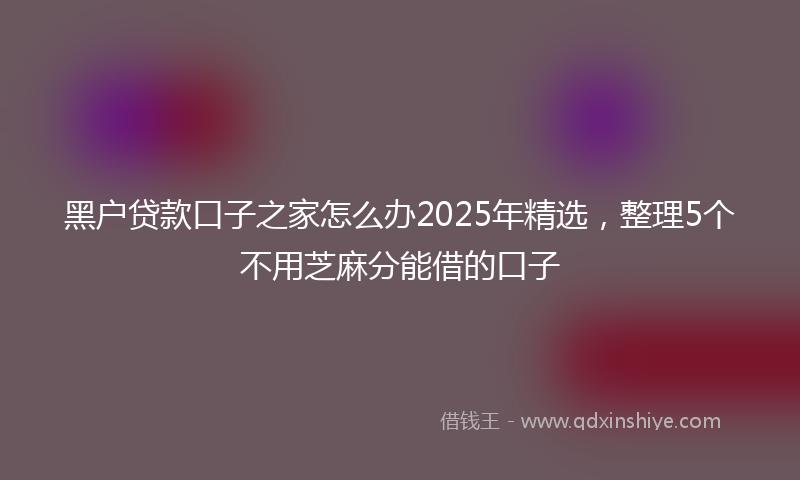 黑户贷款口子之家怎么办2025年精选，整理5个不用芝麻分能借的口子