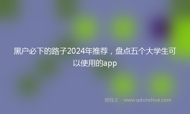 黑户必下的路子2024年推荐，盘点五个大学生可以使用的app